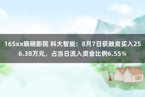 165xx晓晓影院 科大智能：8月7日获融资买入256.38万元，占当日流入资金比例6.55%