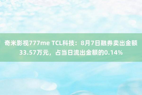 奇米影视777me TCL科技：8月7日融券卖出金额33.57万元，占当日流出金额的0.14%