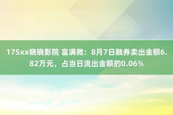 175xx晓晓影院 富满微：8月7日融券卖出金额6.82万元，占当日流出金额的0.06%