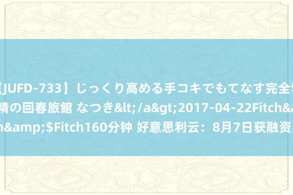 【JUFD-733】じっくり高める手コキでもてなす完全勃起ともの凄い射精の回春旅館 なつき</a>2017-04-22Fitch&$Fitch160分钟 好意思利云：8月7日获融资买入770.12万元