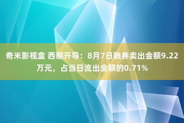 奇米影视盒 西部开导：8月7日融券卖出金额9.22万元，占当日流出金额的0.71%