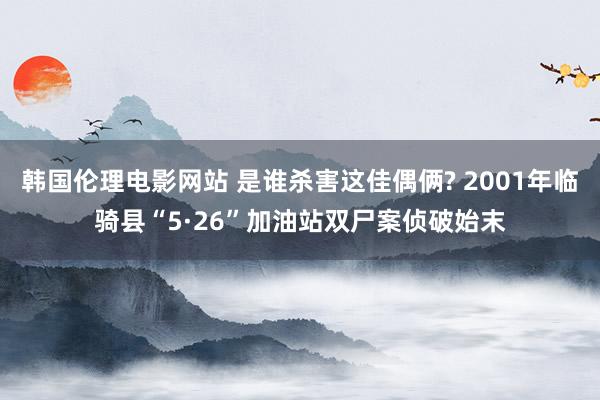 韩国伦理电影网站 是谁杀害这佳偶俩? 2001年临骑县“5·26”加油站双尸案侦破始末