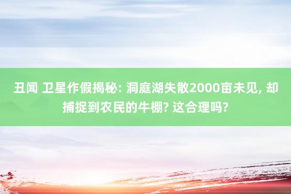 丑闻 卫星作假揭秘: 洞庭湖失散2000亩未见, 却捕捉到农民的牛棚? 这合理吗?