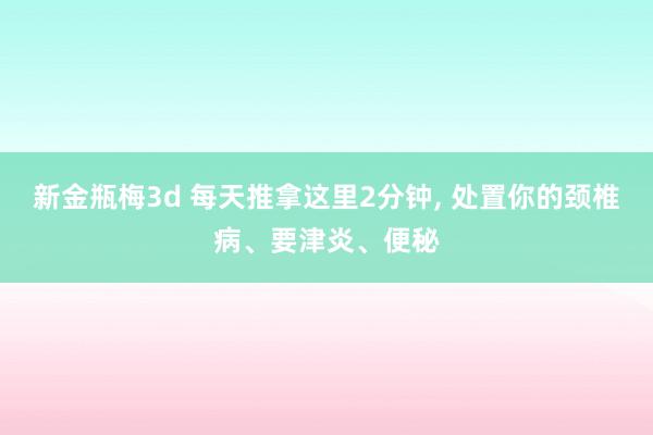 新金瓶梅3d 每天推拿这里2分钟, 处置你的颈椎病、要津炎、便秘