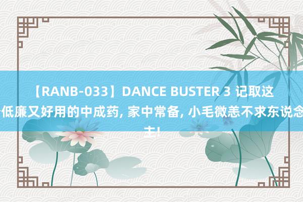 【RANB-033】DANCE BUSTER 3 记取这6个低廉又好用的中成药, 家中常备, 小毛微恙不求东说念主!