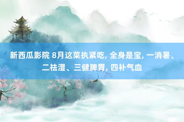 新西瓜影院 8月这菜执紧吃, 全身是宝, 一消暑、二祛湿、三健脾胃, 四补气血