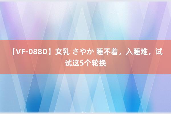 【VF-088D】女乳 さやか 睡不着，入睡难，试试这5个轮换