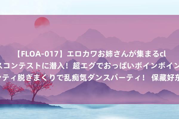 【FLOA-017】エロカワお姉さんが集まるclubのエロティックダンスコンテストに潜入！超エグでおっぱいボインボイン、汗だく全裸Body パンティ脱ぎまくりで乱痴気ダンスパーティ！ 保藏好东谈主体这九座宝库, 疾病难近身, 治病不求东谈主!