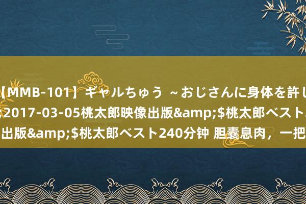 【MMB-101】ギャルちゅう ～おじさんに身体を許した8人～</a>2017-03-05桃太郎映像出版&$桃太郎ベスト240分钟 胆囊息肉，一把乌梅