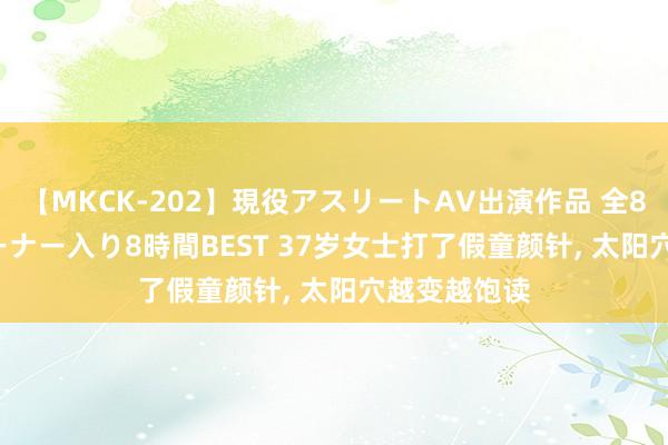 【MKCK-202】現役アスリートAV出演作品 全8TITLE全コーナー入り8時間BEST 37岁女士打了假童颜针, 太阳穴越变越饱读