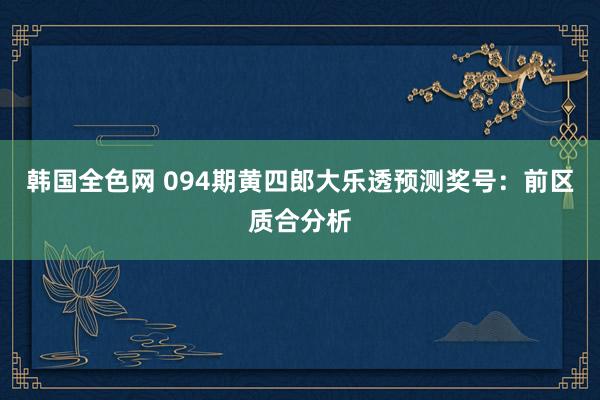 韩国全色网 094期黄四郎大乐透预测奖号：前区质合分析