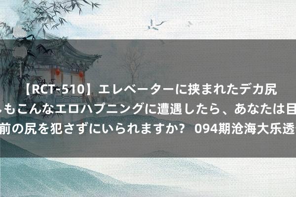 【RCT-510】エレベーターに挟まれたデカ尻女子校生をガン突き もしもこんなエロハプニングに遭遇したら、あなたは目の前の尻を犯さずにいられますか？ 094期沧海大乐透预测奖号：前区10码复式推选