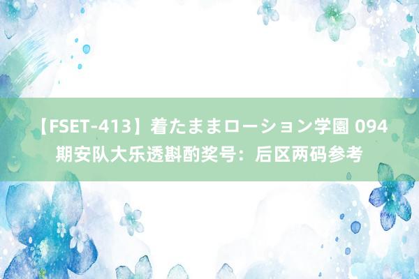 【FSET-413】着たままローション学園 094期安队大乐透斟酌奖号：后区两码参考