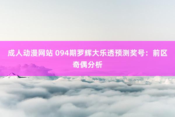 成人动漫网站 094期罗辉大乐透预测奖号：前区奇偶分析