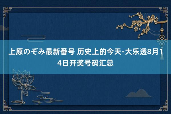 上原のぞみ最新番号 历史上的今天-大乐透8月14日开奖号码汇总