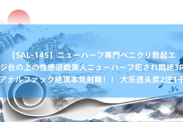 【SAL-145】ニューハーフ専門ペニクリ勃起エステ20人4時間 マッサージ台の上の性感遊戯美人ニューハーフ犯され悶絶3Pアナルファック絶頂本気射精！！ 大乐透头奖2注1千万分落2地 奖池余额9.33亿