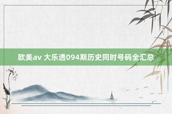 欧美av 大乐透094期历史同时号码全汇总