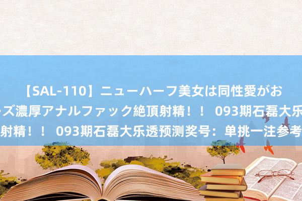 【SAL-110】ニューハーフ美女は同性愛がお好き♪ ニューハーフレズ濃厚アナルファック絶頂射精！！ 093期石磊大乐透预测奖号：单挑一注参考