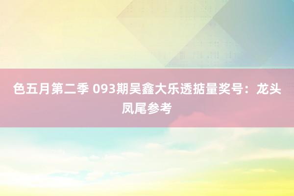 色五月第二季 093期吴鑫大乐透掂量奖号：龙头凤尾参考