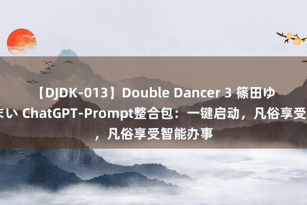 【DJDK-013】Double Dancer 3 篠田ゆう 三浦まい ChatGPT-Prompt整合包：一键启动，凡俗享受智能办事