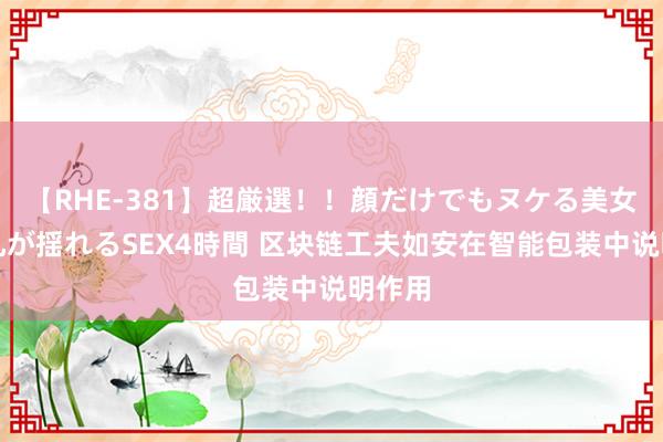 【RHE-381】超厳選！！顔だけでもヌケる美女の巨乳が揺れるSEX4時間 区块链工夫如安在智能包装中说明作用