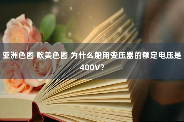 亚洲色图 欧美色图 为什么船用变压器的额定电压是400V？