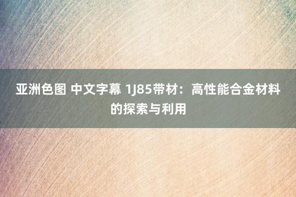 亚洲色图 中文字幕 1J85带材：高性能合金材料的探索与利用