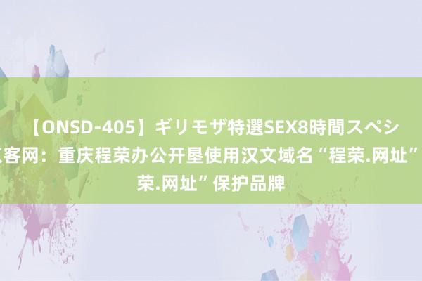 【ONSD-405】ギリモザ特選SEX8時間スペシャル 4 京客网：重庆程荣办公开垦使用汉文域名“程荣.网址”保护品牌