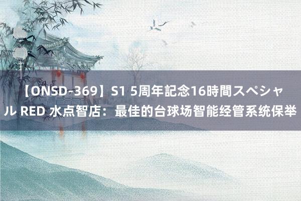 【ONSD-369】S1 5周年記念16時間スペシャル RED 水点智店：最佳的台球场智能经管系统保举