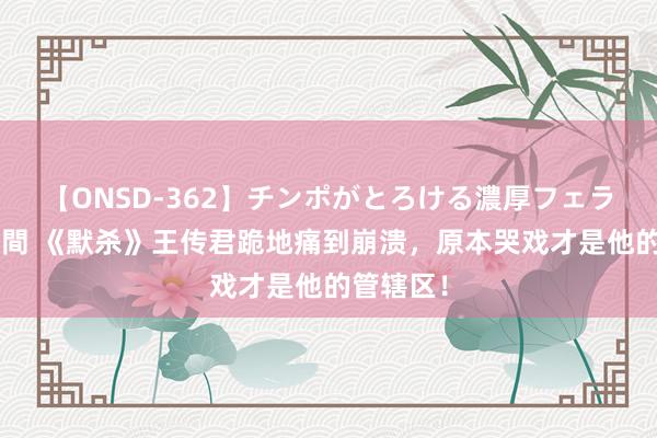 【ONSD-362】チンポがとろける濃厚フェラチオ4時間 《默杀》王传君跪地痛到崩溃，原本哭戏才是他的管辖区！