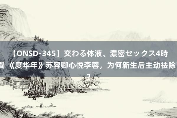 【ONSD-345】交わる体液、濃密セックス4時間 《度华年》苏容卿心悦李蓉，为何新生后主动祛除？