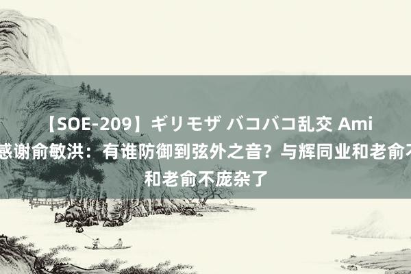 【SOE-209】ギリモザ バコバコ乱交 Ami 董宇辉感谢俞敏洪：有谁防御到弦外之音？与辉同业和老俞不庞杂了