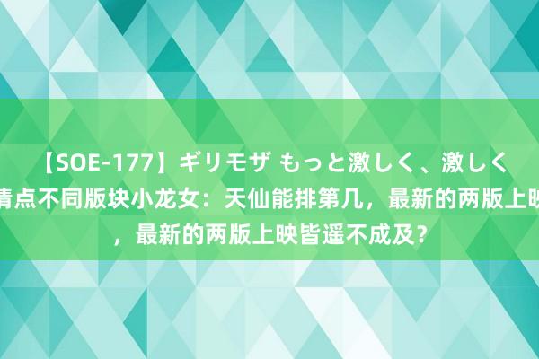 【SOE-177】ギリモザ もっと激しく、激しく突いて Ami 清点不同版块小龙女：天仙能排第几，最新的两版上映皆遥不成及？