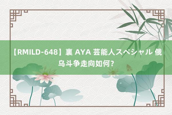 【RMILD-648】裏 AYA 芸能人スペシャル 俄乌斗争走向如何？