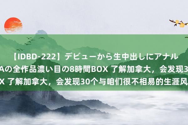 【IDBD-222】デビューから生中出しにアナルまで！最強の芸能人AYAの全作品濃い目の8時間BOX 了解加拿大，会发现30个与咱们很不相易的生涯风尚