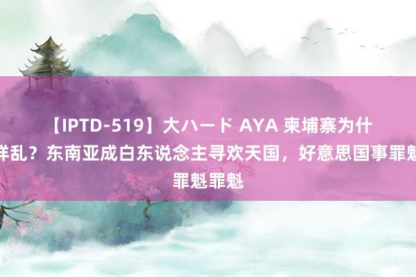 【IPTD-519】大ハード AYA 柬埔寨为什么这样乱？东南亚成白东说念主寻欢天国，好意思国事罪魁罪魁