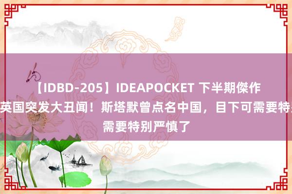 【IDBD-205】IDEAPOCKET 下半期傑作集2009 英国突发大丑闻！斯塔默曾点名中国，目下可需要特别严慎了