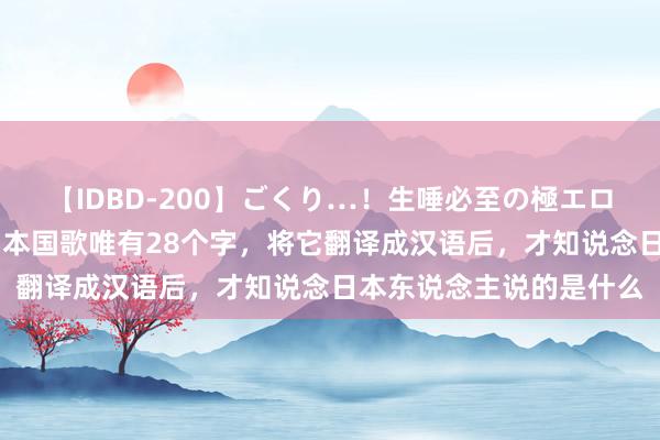 【IDBD-200】ごくり…！生唾必至の極エロボディセレクション 日本国歌唯有28个字，将它翻译成汉语后，才知说念日本东说念主说的是什么