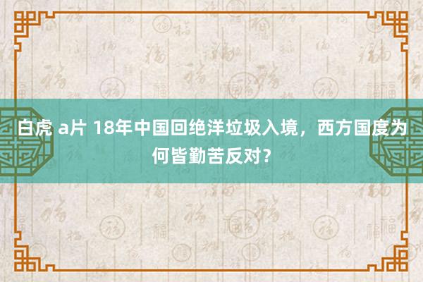 白虎 a片 18年中国回绝洋垃圾入境，西方国度为何皆勤苦反对？