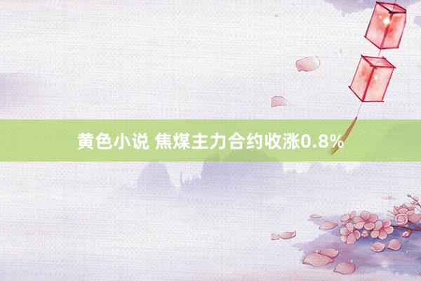 黄色小说 焦煤主力合约收涨0.8%