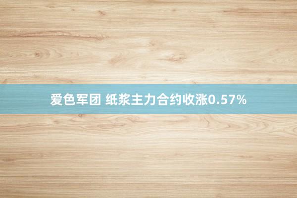 爱色军团 纸浆主力合约收涨0.57%