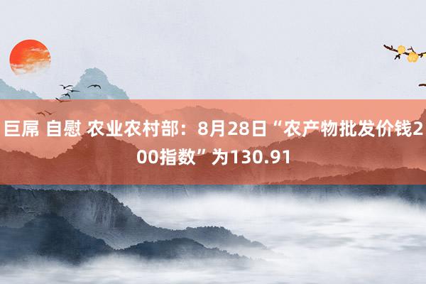 巨屌 自慰 农业农村部：8月28日“农产物批发价钱200指数”为130.91