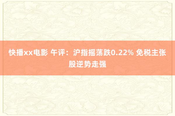 快播xx电影 午评：沪指摇荡跌0.22% 免税主张股逆势走强