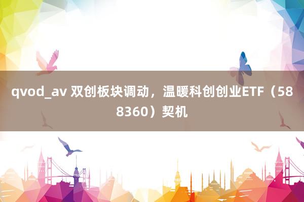 qvod_av 双创板块调动，温暖科创创业ETF（588360）契机