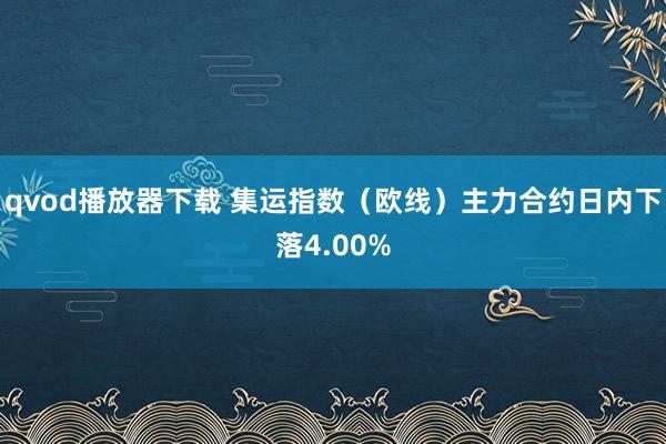 qvod播放器下载 集运指数（欧线）主力合约日内下落4.00%