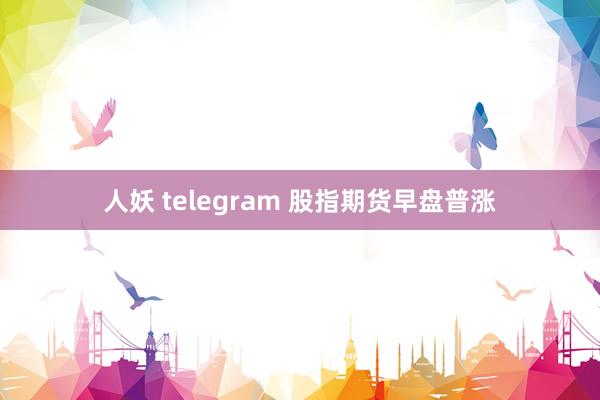 人妖 telegram 股指期货早盘普涨