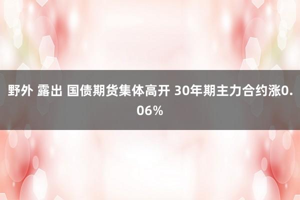 野外 露出 国债期货集体高开 30年期主力合约涨0.06%