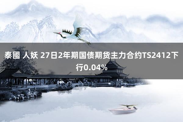 泰國 人妖 27日2年期国债期货主力合约TS2412下行0.04%