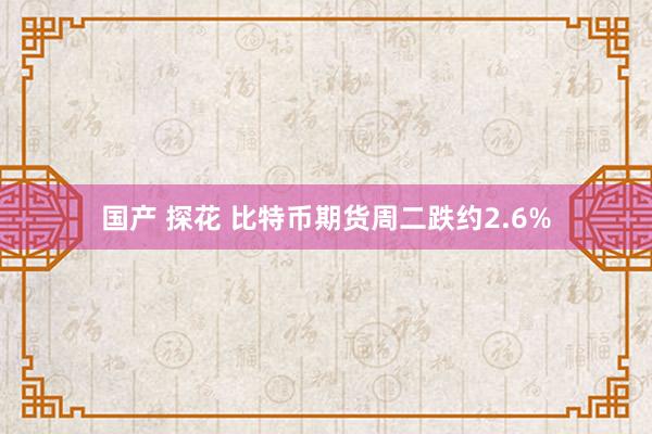 国产 探花 比特币期货周二跌约2.6%