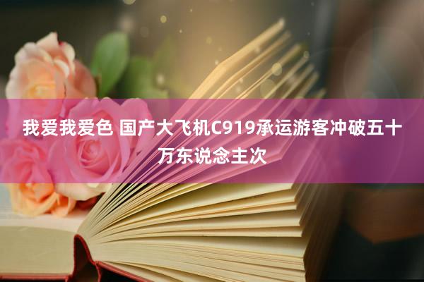 我爱我爱色 国产大飞机C919承运游客冲破五十万东说念主次